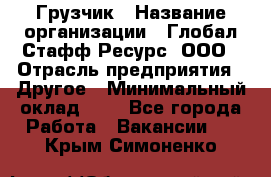 Грузчик › Название организации ­ Глобал Стафф Ресурс, ООО › Отрасль предприятия ­ Другое › Минимальный оклад ­ 1 - Все города Работа » Вакансии   . Крым,Симоненко